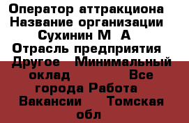 Оператор аттракциона › Название организации ­ Сухинин М .А. › Отрасль предприятия ­ Другое › Минимальный оклад ­ 30 000 - Все города Работа » Вакансии   . Томская обл.